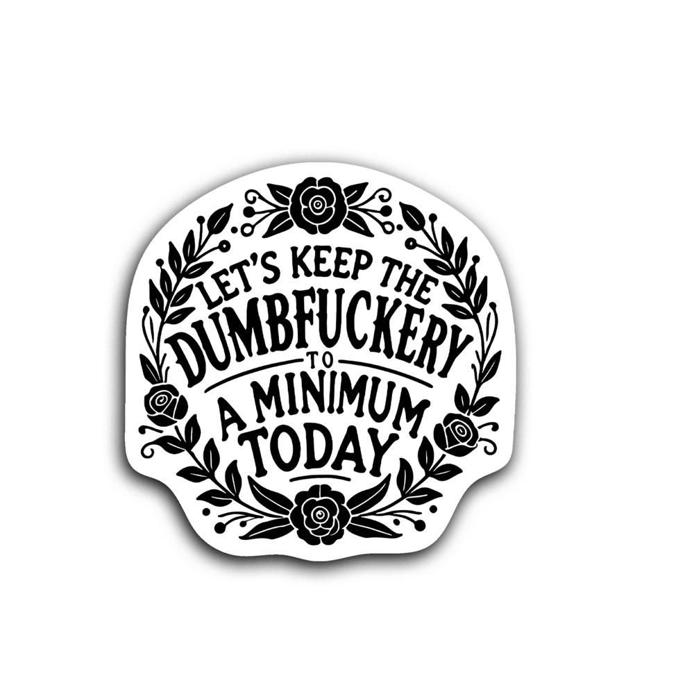 Floral sticker with black words on a white with the words "Let's keep the dumbfuckery to a minimum today."